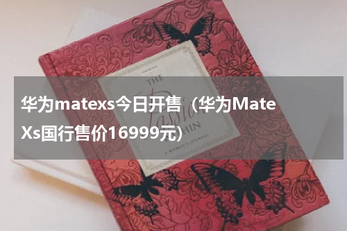 华为matexs今日开售（华为MateXs国行售价16999元）