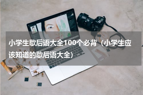 小学生歇后语大全100个必背（小学生应该知道的歇后语大全）