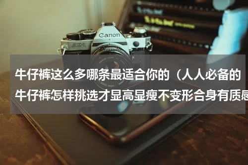 牛仔裤这么多哪条最适合你的（人人必备的牛仔裤怎样挑选才显高显瘦不变形合身有质感）