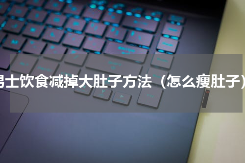 男士饮食减掉大肚子方法（怎么瘦肚子）