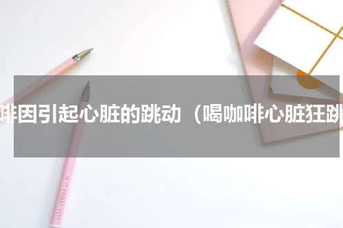 咖啡因引起心脏的跳动（喝咖啡心脏狂跳）