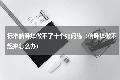标准俯卧撑做不了十个如何练（俯卧撑做不起来怎么办）