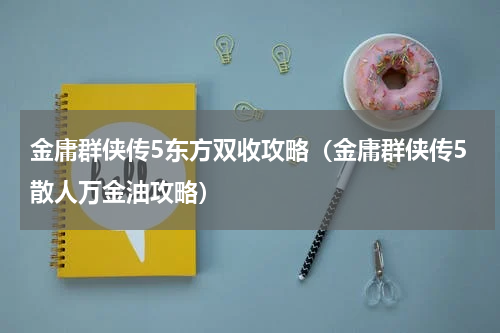 金庸群侠传5东方双收攻略（金庸群侠传5散人万金油攻略）