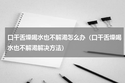 口干舌燥喝水也不解渴怎么办（口干舌燥喝水也不解渴解决方法）