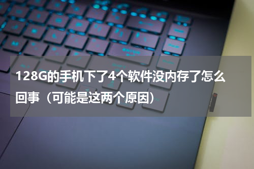 128G的手机下了4个软件没内存了怎么回事（可能是这两个原因）
