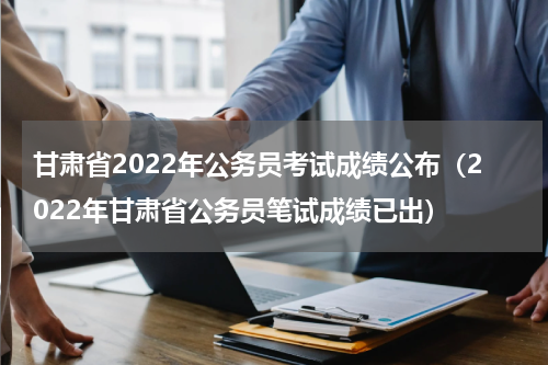甘肃省2022年公务员考试成绩公布（2022年甘肃省公务员笔试成绩已出）