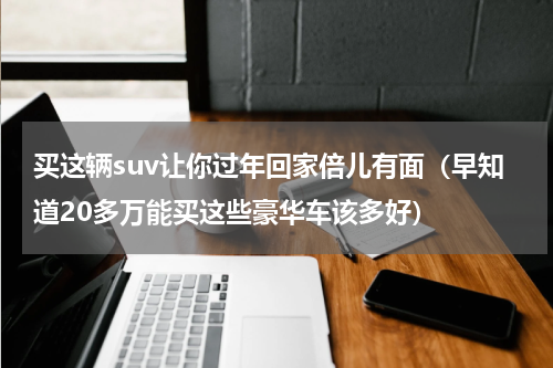 买这辆suv让你过年回家倍儿有面（早知道20多万能买这些豪华车该多好）