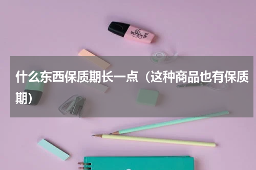 什么东西保质期长一点（这种商品也有保质期）