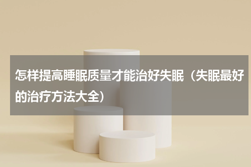 怎样提高睡眠质量才能治好失眠（失眠最好的治疗方法大全）