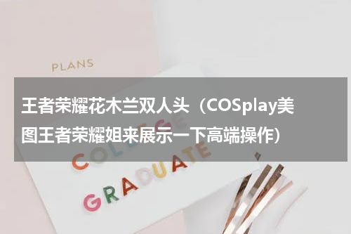 王者荣耀花木兰双人头（COSplay美图王者荣耀姐来展示一下高端操作）