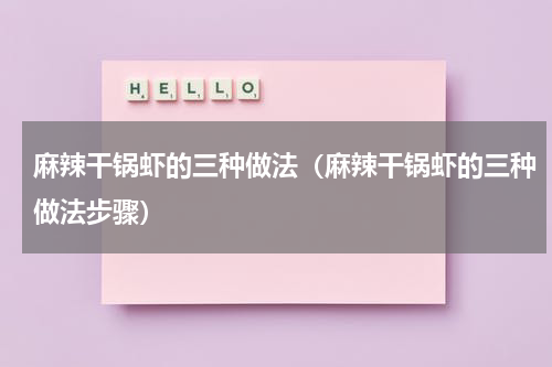 麻辣干锅虾的三种做法（麻辣干锅虾的三种做法步骤）