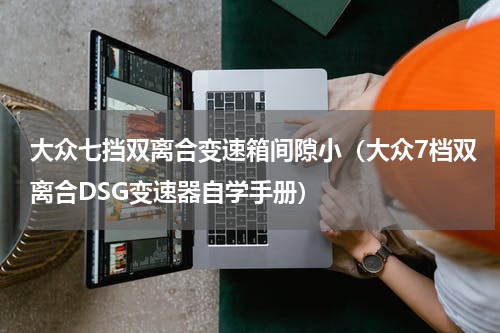 大众七挡双离合变速箱间隙小（大众7档双离合DSG变速器自学手册）