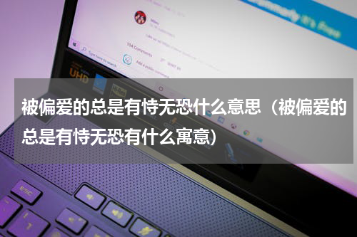 被偏爱的总是有恃无恐什么意思（被偏爱的总是有恃无恐有什么寓意）