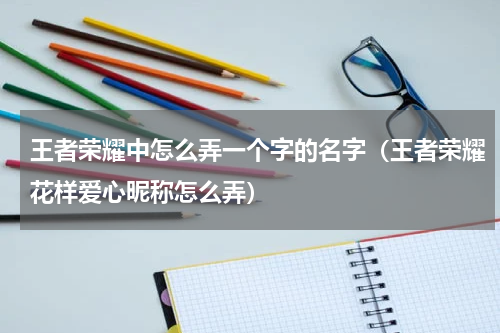 王者荣耀中怎么弄一个字的名字（王者荣耀花样爱心昵称怎么弄）