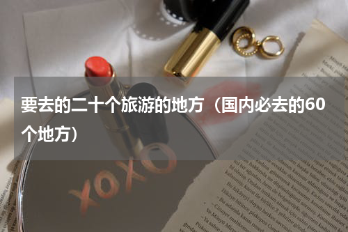 要去的二十个旅游的地方（国内必去的60个地方）