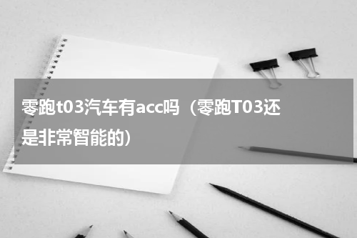零跑t03汽车有acc吗（零跑T03还是非常智能的）