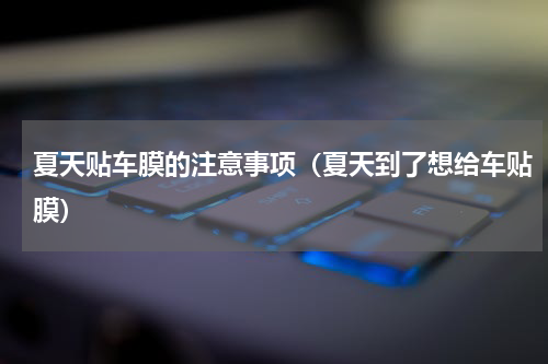 夏天贴车膜的注意事项（夏天到了想给车贴膜）