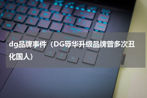 dg品牌事件（DG辱华升级品牌曾多次丑化国人）