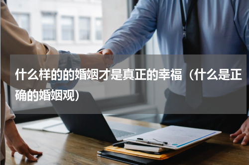 什么样的的婚姻才是真正的幸福（什么是正确的婚姻观）