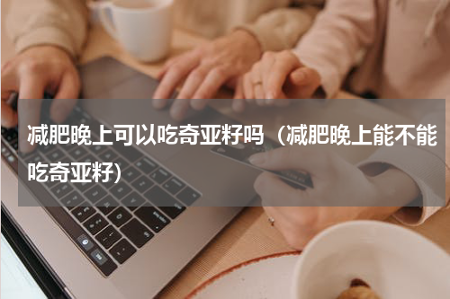 减肥晚上可以吃奇亚籽吗（减肥晚上能不能吃奇亚籽）