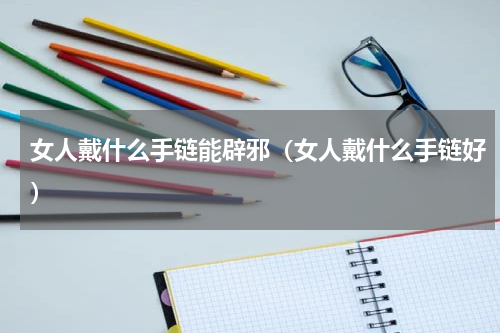 女人戴什么手链能辟邪（女人戴什么手链好）