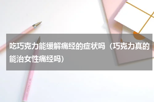 吃巧克力能缓解痛经的症状吗（巧克力真的能治女性痛经吗）
