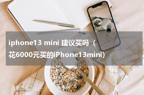 iphone13 mini 建议买吗（花6000元买的iPhone13mini）