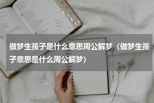 做梦生孩子是什么意思周公解梦（做梦生孩子意思是什么周公解梦）
