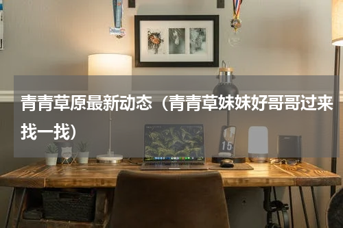 青青草原最新动态（青青草妹妹好哥哥过来找一找）