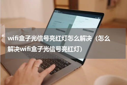 wifi盒子光信号亮红灯怎么解决（怎么解决wifi盒子光信号亮红灯）