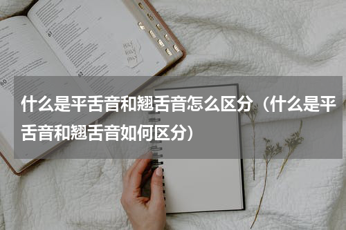 什么是平舌音和翘舌音怎么区分（什么是平舌音和翘舌音如何区分）