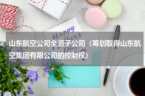 山东航空公司全资子公司（筹划取得山东航空集团有限公司的控制权）
