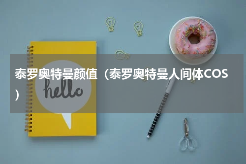 泰罗奥特曼颜值（泰罗奥特曼人间体COS）