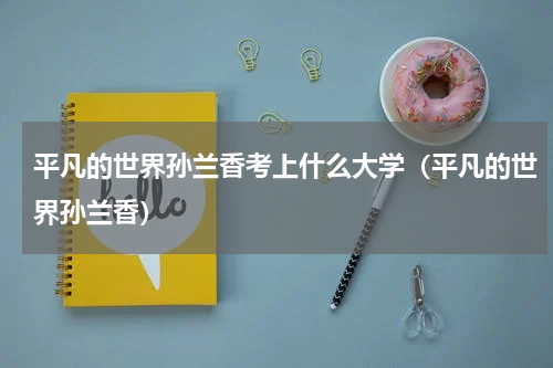 平凡的世界孙兰香考上什么大学（平凡的世界孙兰香）