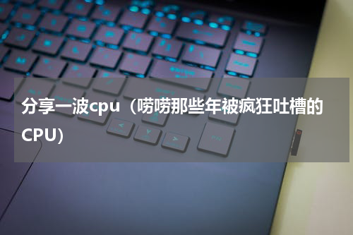 分享一波cpu（唠唠那些年被疯狂吐槽的CPU）