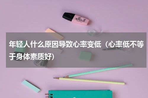 年轻人什么原因导致心率变低（心率低不等于身体素质好）