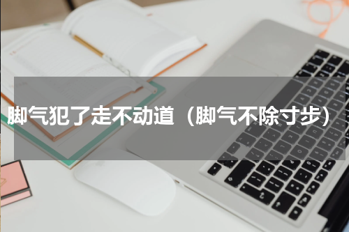 脚气犯了走不动道（脚气不除寸步）