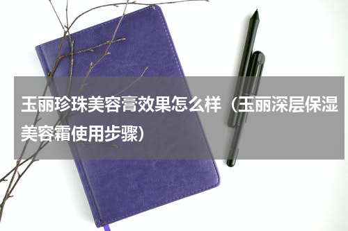 玉丽珍珠美容膏效果怎么样（玉丽深层保湿美容霜使用步骤）