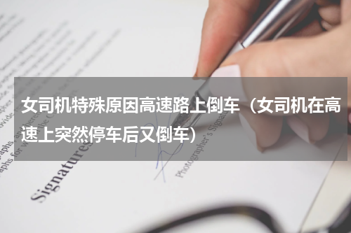 女司机特殊原因高速路上倒车（女司机在高速上突然停车后又倒车）