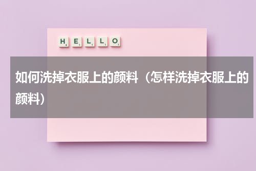 如何洗掉衣服上的颜料（怎样洗掉衣服上的颜料）