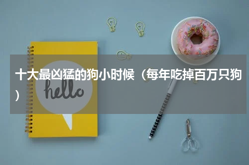 十大最凶猛的狗小时候（每年吃掉百万只狗）