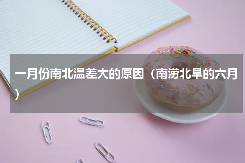 一月份南北温差大的原因（南涝北旱的六月）