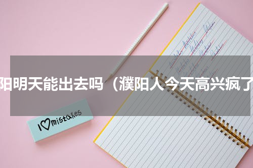 濮阳明天能出去吗（濮阳人今天高兴疯了）