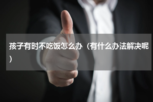孩子有时不吃饭怎么办（有什么办法解决呢）