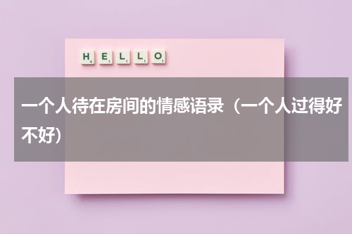 一个人待在房间的情感语录（一个人过得好不好）