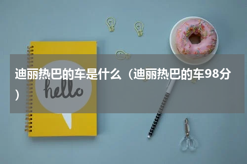 迪丽热巴的车是什么（迪丽热巴的车98分）