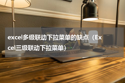 excel多级联动下拉菜单的缺点（Excel三级联动下拉菜单）