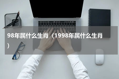 98年属什么生肖（1998年属什么生肖）