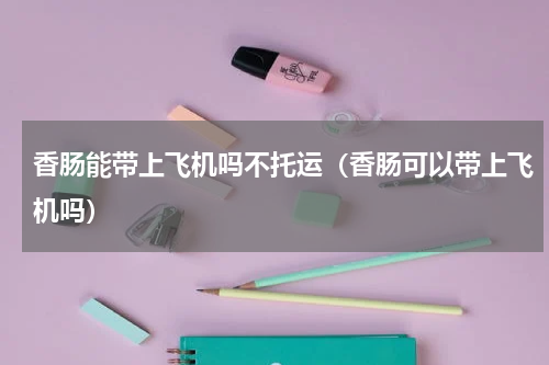 香肠能带上飞机吗不托运（香肠可以带上飞机吗）