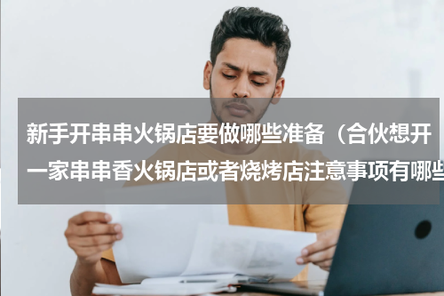 新手开串串火锅店要做哪些准备（合伙想开一家串串香火锅店或者烧烤店注意事项有哪些）